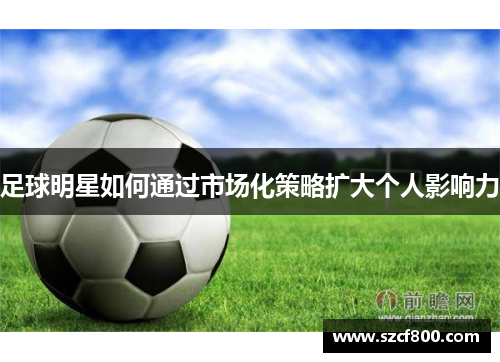 足球明星如何通过市场化策略扩大个人影响力